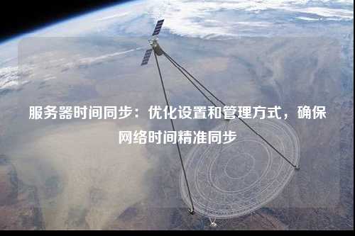服務(wù)器時(shí)間同步：優(yōu)化設(shè)置和管理方式，確保網(wǎng)絡(luò)時(shí)間精準(zhǔn)同步