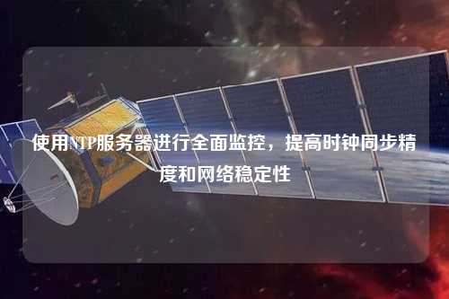 使用NTP服務(wù)器進(jìn)行全面監(jiān)控，提高時(shí)鐘同步精度和網(wǎng)絡(luò)穩(wěn)定性