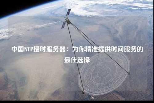 中國(guó)NTP授時(shí)服務(wù)器：為你精準(zhǔn)提供時(shí)間服務(wù)的最佳選擇