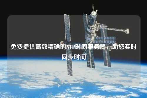 免費(fèi)提供高效精確的NTP時(shí)間服務(wù)器，助您實(shí)時(shí)同步時(shí)間
