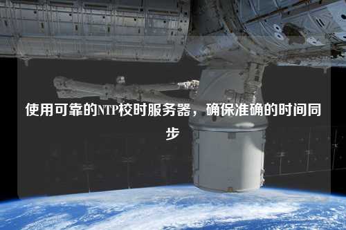 使用可靠的NTP校時服務器，確保準確的時間同步