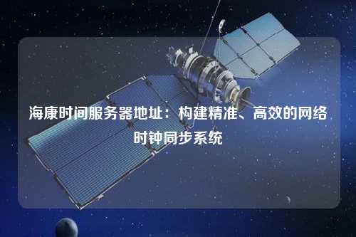 ?？禃r間服務(wù)器地址：構(gòu)建精準(zhǔn)、高效的網(wǎng)絡(luò)時鐘同步系統(tǒng)