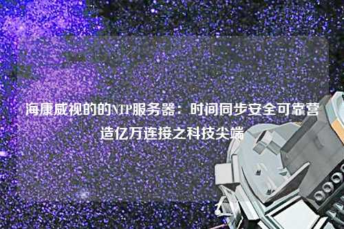 ?？低暤牡腘TP服務(wù)器：時間同步安全可靠營造億萬連接之科技尖端