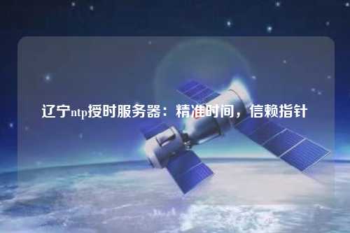 遼寧ntp授時服務(wù)器：精準(zhǔn)時間，信賴指針