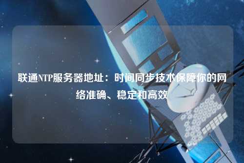 聯(lián)通NTP服務器地址：時間同步技術保障你的網(wǎng)絡準確、穩(wěn)定和高效
