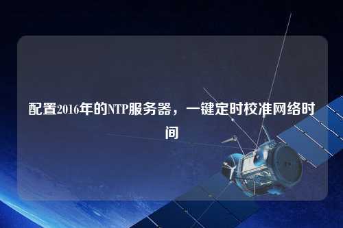 配置2016年的NTP服務(wù)器，一鍵定時(shí)校準(zhǔn)網(wǎng)絡(luò)時(shí)間