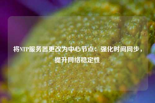 將NTP服務(wù)器更改為中心節(jié)點(diǎn)：強(qiáng)化時(shí)間同步，提升網(wǎng)絡(luò)穩(wěn)定性