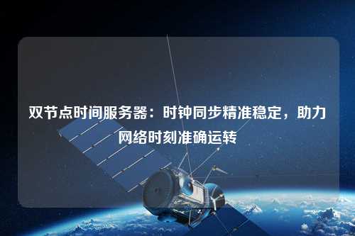 雙節(jié)點時間服務(wù)器：時鐘同步精準穩(wěn)定，助力網(wǎng)絡(luò)時刻準確運轉(zhuǎn)