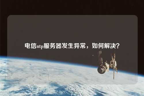 電信ntp服務(wù)器發(fā)生異常，如何解決？