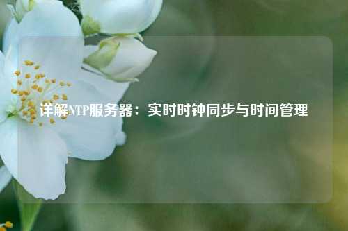 詳解NTP服務(wù)器：實時時鐘同步與時間管理