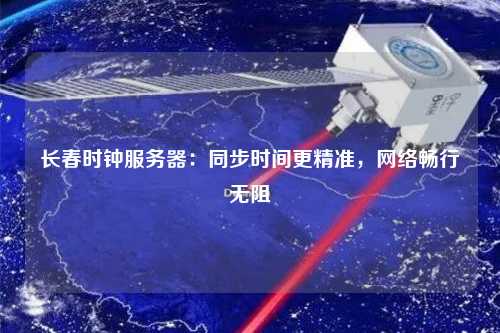 長春時鐘服務(wù)器：同步時間更精準，網(wǎng)絡(luò)暢行無阻