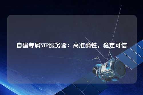 自建專屬NTP服務(wù)器：高準(zhǔn)確性，穩(wěn)定可信