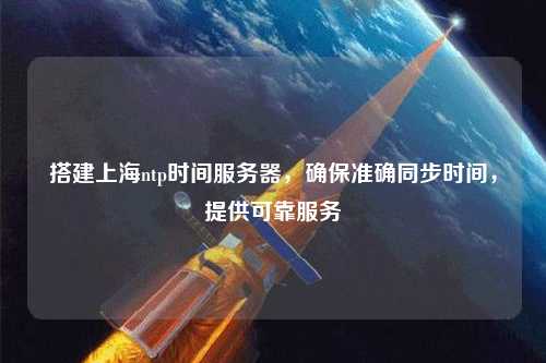 搭建上海ntp時(shí)間服務(wù)器，確保準(zhǔn)確同步時(shí)間，提供可靠服務(wù)