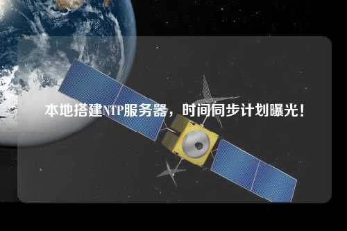 本地搭建NTP服務(wù)器，時(shí)間同步計(jì)劃曝光！