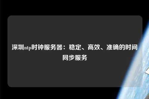 深圳ntp時鐘服務(wù)器：穩(wěn)定、高效、準(zhǔn)確的時間同步服務(wù)