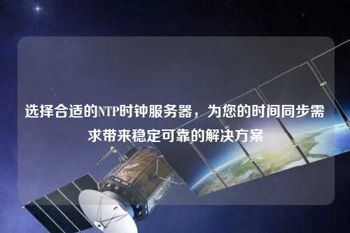 選擇合適的NTP時(shí)鐘服務(wù)器，為您的時(shí)間同步需求帶來穩(wěn)定可靠的解決方案