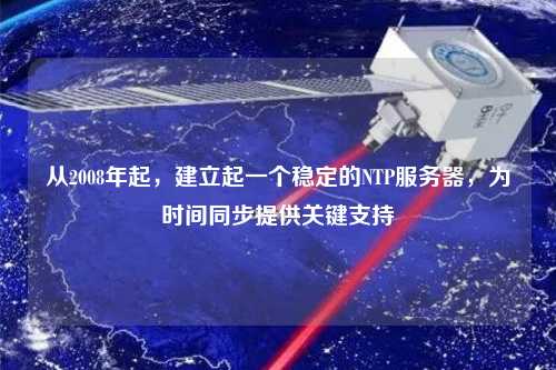 從2008年起，建立起一個穩(wěn)定的NTP服務(wù)器，為時間同步提供關(guān)鍵支持