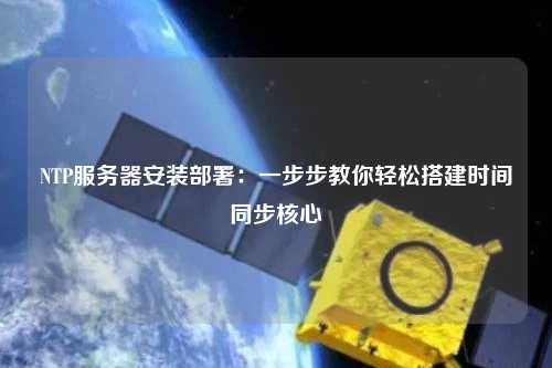 NTP服務(wù)器安裝部署：一步步教你輕松搭建時間同步核心