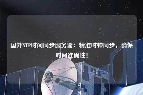 國(guó)外NTP時(shí)間同步服務(wù)器：精準(zhǔn)時(shí)鐘同步，確保時(shí)間準(zhǔn)確性！
