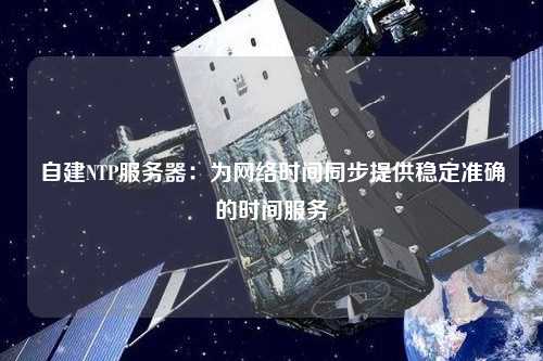 自建NTP服務(wù)器：為網(wǎng)絡(luò)時(shí)間同步提供穩(wěn)定準(zhǔn)確的時(shí)間服務(wù)