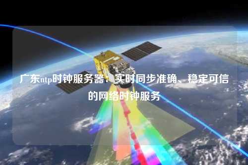 廣東ntp時鐘服務器：實時同步準確、穩(wěn)定可信的網(wǎng)絡時鐘服務