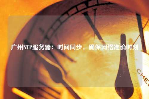廣州NTP服務器：時間同步，確保網(wǎng)絡準確時刻