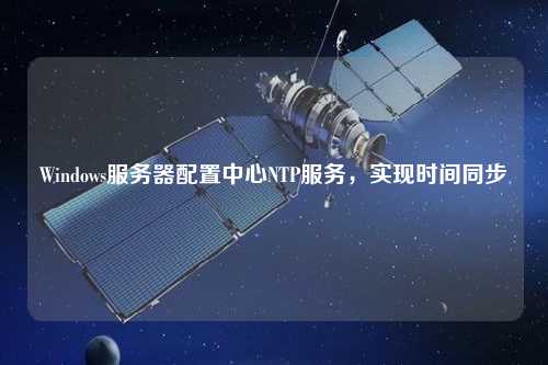 Windows服務(wù)器配置中心NTP服務(wù)，實(shí)現(xiàn)時間同步