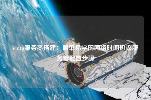c ntp服務器搭建：簡單易學的網(wǎng)絡時間協(xié)議服務器配置步驟