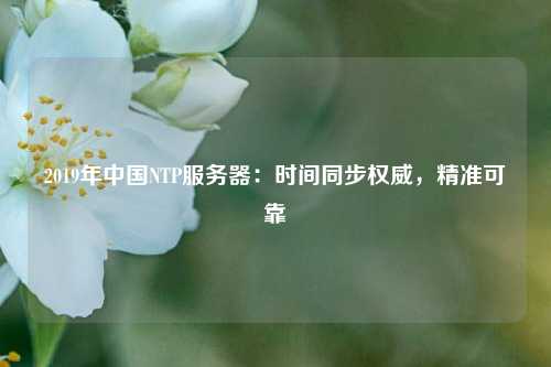 2019年中國(guó)NTP服務(wù)器：時(shí)間同步權(quán)威，精準(zhǔn)可靠