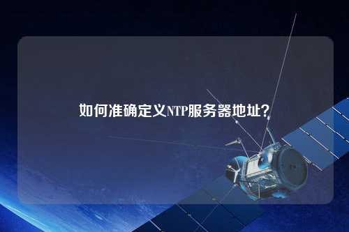 如何準(zhǔn)確定義NTP服務(wù)器地址？