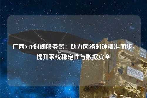 廣西NTP時(shí)間服務(wù)器：助力網(wǎng)絡(luò)時(shí)鐘精準(zhǔn)同步，提升系統(tǒng)穩(wěn)定性與數(shù)據(jù)安全