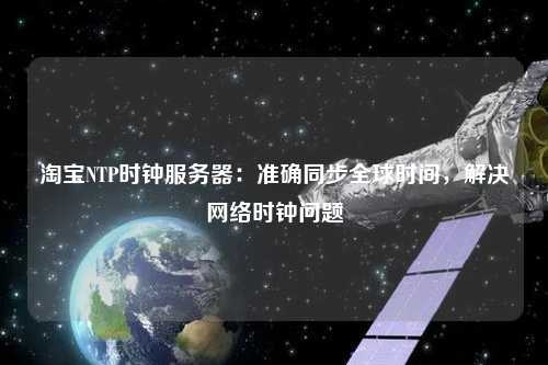 淘寶NTP時(shí)鐘服務(wù)器：準(zhǔn)確同步全球時(shí)間，解決網(wǎng)絡(luò)時(shí)鐘問題