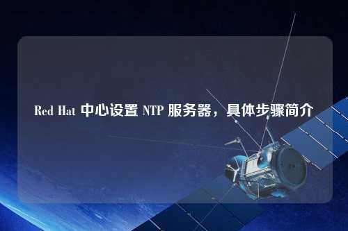 Red Hat 中心設(shè)置 NTP 服務(wù)器，具體步驟簡介