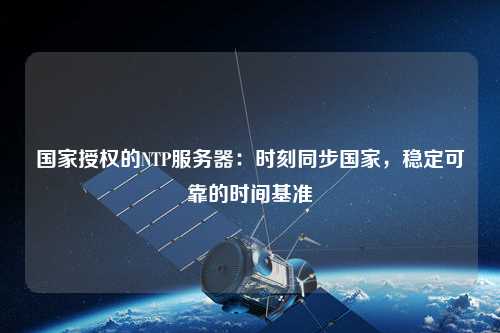國家授權(quán)的NTP服務(wù)器：時刻同步國家，穩(wěn)定可靠的時間基準