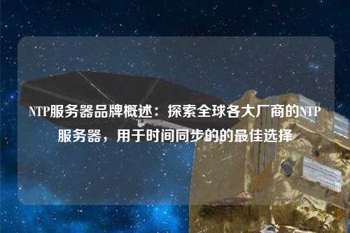 NTP服務器品牌概述：探索全球各大廠商的NTP服務器，用于時間同步的的最佳選擇