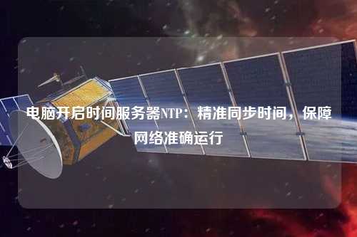 電腦開(kāi)啟時(shí)間服務(wù)器NTP：精準(zhǔn)同步時(shí)間，保障網(wǎng)絡(luò)準(zhǔn)確運(yùn)行