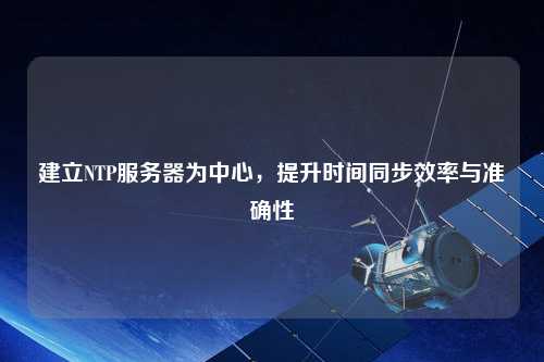 建立NTP服務(wù)器為中心，提升時間同步效率與準(zhǔn)確性