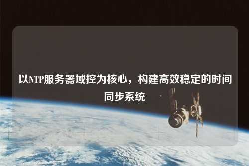 以NTP服務(wù)器域控為核心，構(gòu)建高效穩(wěn)定的時(shí)間同步系統(tǒng)