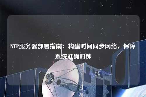 NTP服務器部署指南：構建時間同步網(wǎng)絡，保障系統(tǒng)準確時鐘