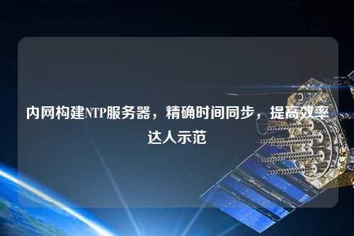 內(nèi)網(wǎng)構(gòu)建NTP服務(wù)器，精確時間同步，提高效率達(dá)人示范