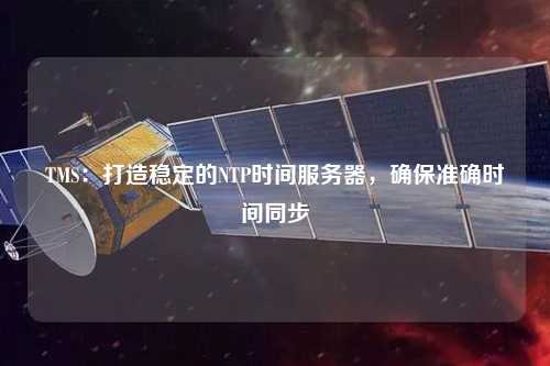 TMS：打造穩(wěn)定的NTP時(shí)間服務(wù)器，確保準(zhǔn)確時(shí)間同步