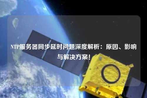 NTP服務(wù)器同步延時問題深度解析：原因、影響與解決方案！