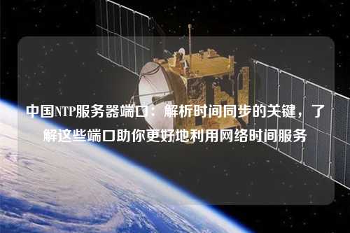 中國(guó)NTP服務(wù)器端口：解析時(shí)間同步的關(guān)鍵，了解這些端口助你更好地利用網(wǎng)絡(luò)時(shí)間服務(wù)