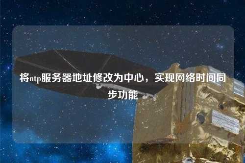 將ntp服務(wù)器地址修改為中心，實(shí)現(xiàn)網(wǎng)絡(luò)時間同步功能