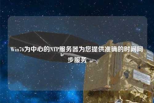 Win76為中心的NTP服務(wù)器為您提供準確的時間同步服務(wù)