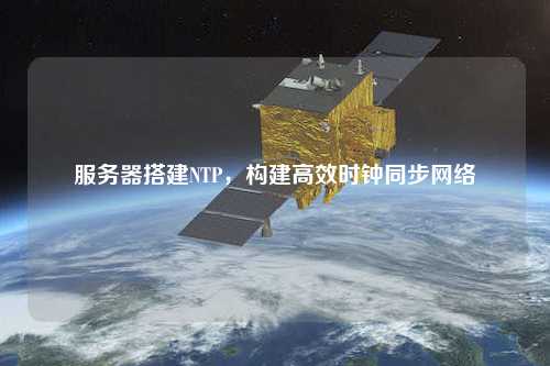 服務(wù)器搭建NTP，構(gòu)建高效時鐘同步網(wǎng)絡(luò)
