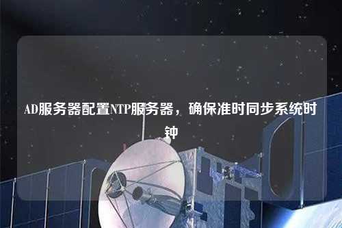 AD服務(wù)器配置NTP服務(wù)器，確保準(zhǔn)時同步系統(tǒng)時鐘