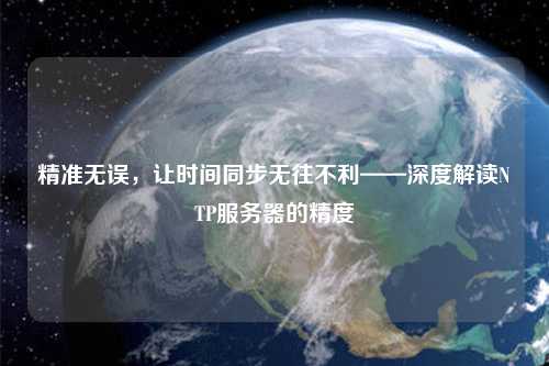 精準無誤，讓時間同步無往不利——深度解讀NTP服務(wù)器的精度