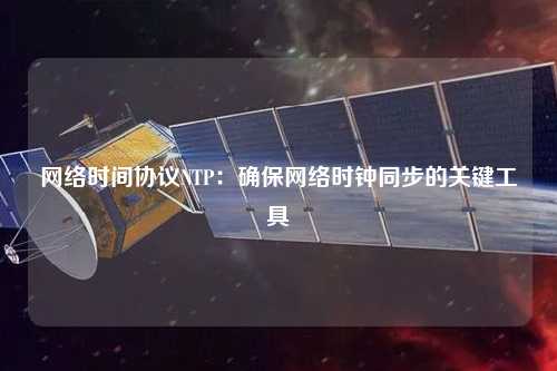 網(wǎng)絡時間協(xié)議NTP：確保網(wǎng)絡時鐘同步的關鍵工具