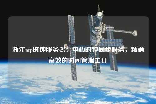浙江ntp時鐘服務(wù)器：中心時鐘同步服務(wù)，精確高效的時間管理工具